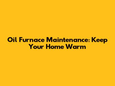 Oil Furnace Maintenance: Keep Your Home Warm