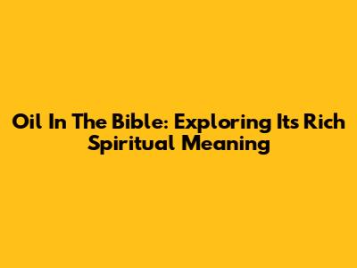 Oil In The Bible: Exploring Its Rich Spiritual Meaning