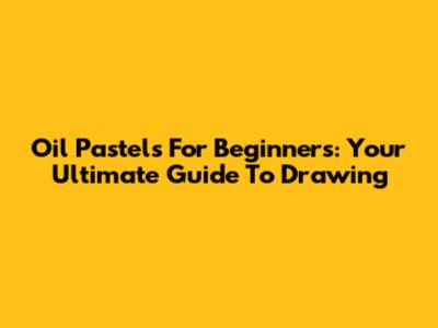 Oil Pastels For Beginners: Your Ultimate Guide To Drawing