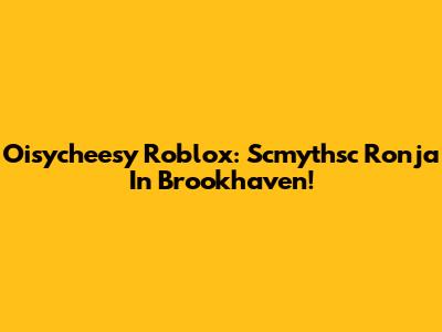 Oisycheesy Roblox: Scmythsc Ronja In Brookhaven!