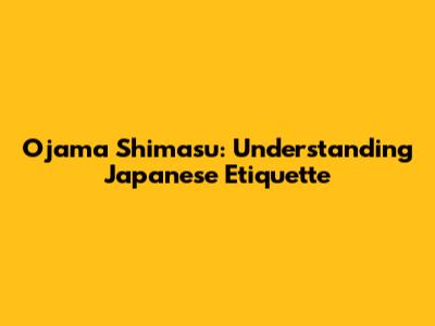 Ojama Shimasu: Understanding Japanese Etiquette