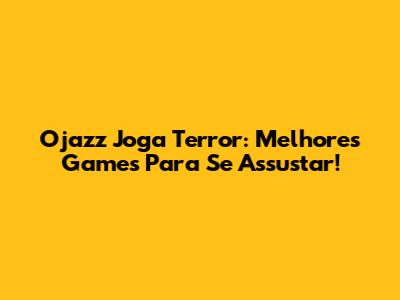Ojazz Joga Terror: Melhores Games Para Se Assustar!