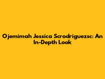 Ojemimah Jessica Scrodriguezsc: An In-Depth Look