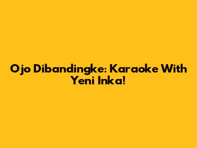 Ojo Dibandingke: Karaoke With Yeni Inka!