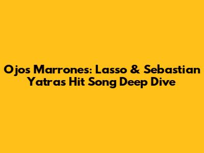 Ojos Marrones: Lasso & Sebastian Yatra's Hit Song Deep Dive