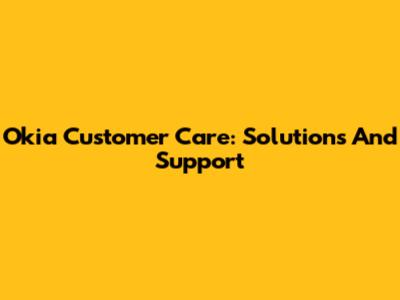 Okia Customer Care: Solutions And Support