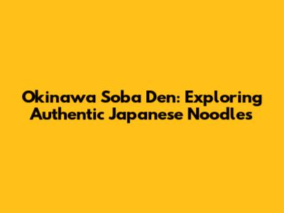 Okinawa Soba Den: Exploring Authentic Japanese Noodles