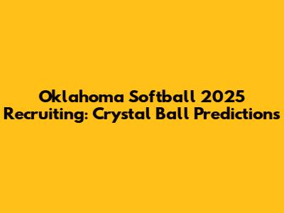 Oklahoma Softball 2025 Recruiting: Crystal Ball Predictions