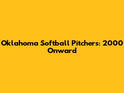 Oklahoma Softball Pitchers: 2000 Onward