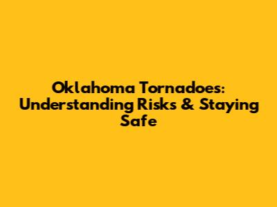 Oklahoma Tornadoes: Understanding Risks & Staying Safe