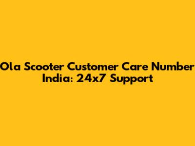 Ola Scooter Customer Care Number India: 24x7 Support