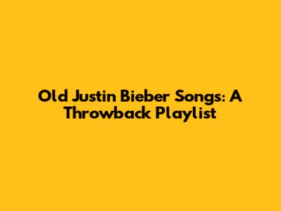 Old Justin Bieber Songs: A Throwback Playlist