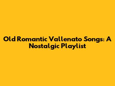 Old Romantic Vallenato Songs: A Nostalgic Playlist