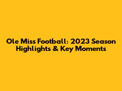 Ole Miss Football: 2023 Season Highlights & Key Moments