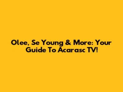 Olee, Se Young & More: Your Guide To Acarasc TV!