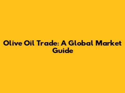 Olive Oil Trade: A Global Market Guide