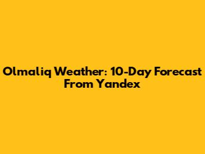 Olmaliq Weather: 10-Day Forecast From Yandex