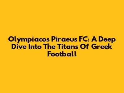 Olympiacos Piraeus FC: A Deep Dive Into The Titans Of Greek Football