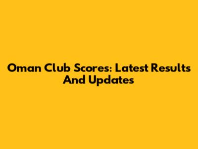 Oman Club Scores: Latest Results And Updates