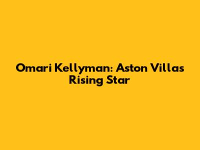Omari Kellyman: Aston Villa's Rising Star