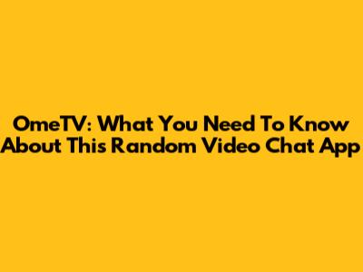 OmeTV: What You Need To Know About This Random Video Chat App