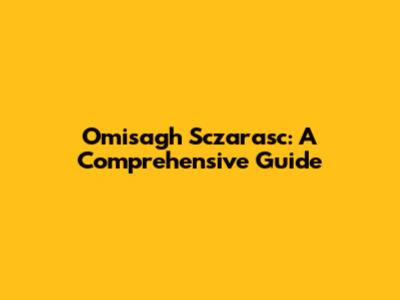 Omisagh Sczarasc: A Comprehensive Guide