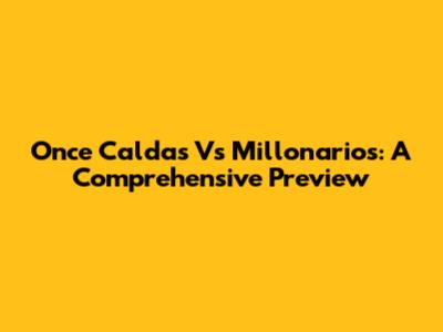 Once Caldas Vs Millonarios: A Comprehensive Preview