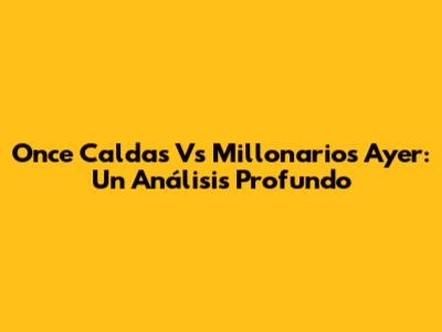 Once Caldas Vs Millonarios Ayer: Un Análisis Profundo