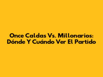 Once Caldas Vs. Millonarios: Dónde Y Cuándo Ver El Partido