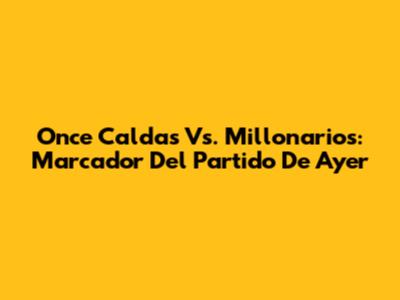 Once Caldas Vs. Millonarios: Marcador Del Partido De Ayer