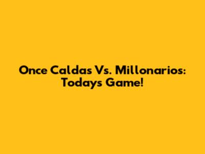 Once Caldas Vs. Millonarios: Today's Game!