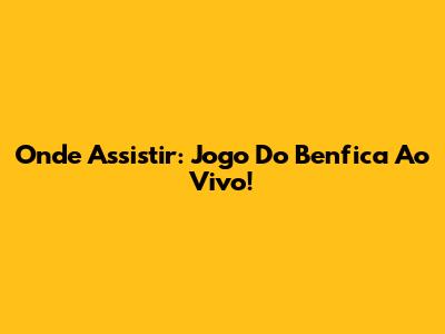 Onde Assistir: Jogo Do Benfica Ao Vivo!