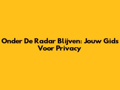 Onder De Radar Blijven: Jouw Gids Voor Privacy