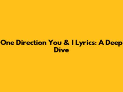 One Direction You & I Lyrics: A Deep Dive