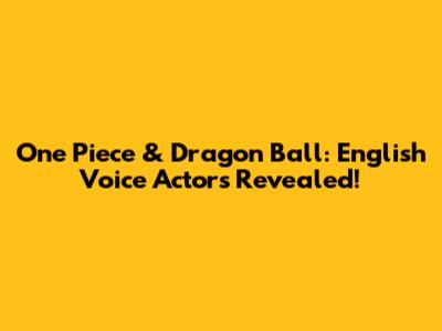 One Piece & Dragon Ball: English Voice Actors Revealed!