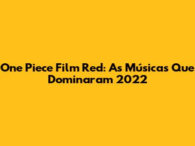 One Piece Film Red: As Músicas Que Dominaram 2022