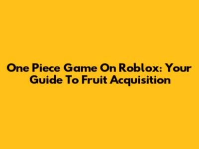 One Piece Game On Roblox: Your Guide To Fruit Acquisition