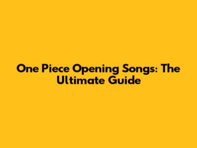 One Piece Opening Songs: The Ultimate Guide