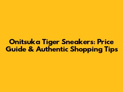 Onitsuka Tiger Sneakers: Price Guide & Authentic Shopping Tips