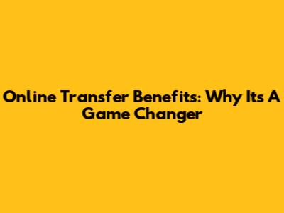 Online Transfer Benefits: Why It's A Game Changer
