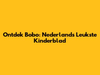 Ontdek Bobo: Nederland's Leukste Kinderblad