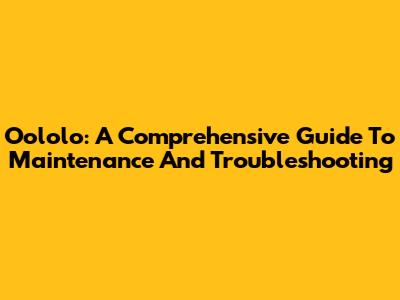 Oololo: A Comprehensive Guide To Maintenance And Troubleshooting