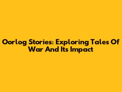 Oorlog Stories: Exploring Tales Of War And Its Impact