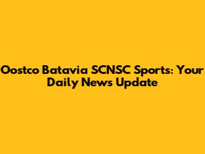 Oostco Batavia SCNSC Sports: Your Daily News Update
