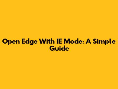 Open Edge With IE Mode: A Simple Guide