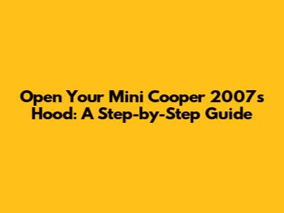 Open Your Mini Cooper 2007's Hood: A Step-by-Step Guide