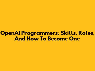 OpenAI Programmers: Skills, Roles, And How To Become One