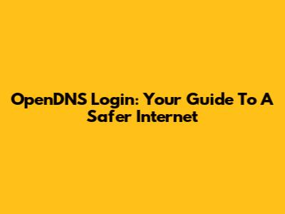OpenDNS Login: Your Guide To A Safer Internet