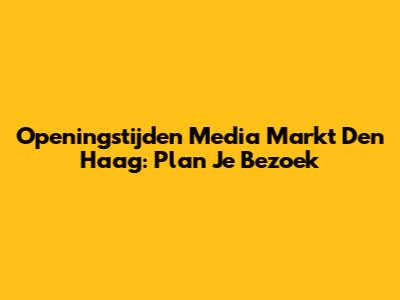 Openingstijden Media Markt Den Haag: Plan Je Bezoek