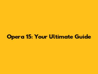 Opera 15: Your Ultimate Guide